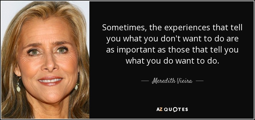 Sometimes, the experiences that tell you what you don't want to do are as important as those that tell you what you do want to do. - Meredith Vieira