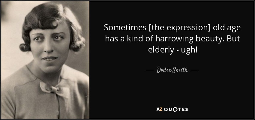 Sometimes [the expression] old age has a kind of harrowing beauty. But elderly - ugh! - Dodie Smith