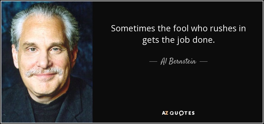 Sometimes the fool who rushes in gets the job done. - Al Bernstein