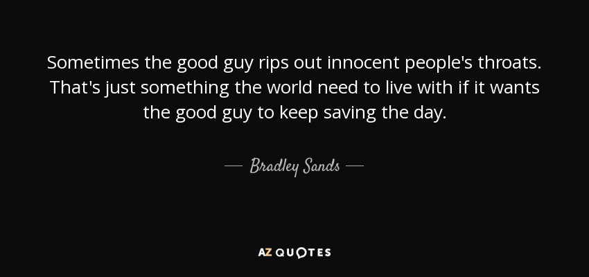 Sometimes the good guy rips out innocent people's throats. That's just something the world need to live with if it wants the good guy to keep saving the day. - Bradley Sands