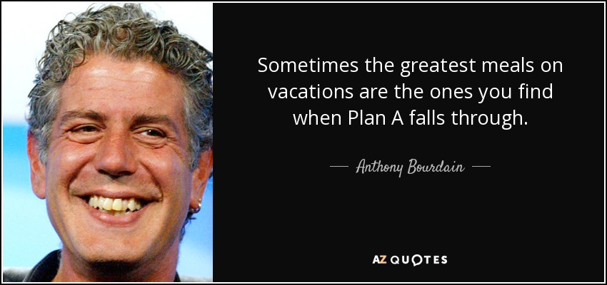 Sometimes the greatest meals on vacations are the ones you find when Plan A falls through. - Anthony Bourdain