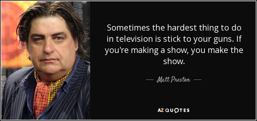 Sometimes the hardest thing to do in television is stick to your guns. If you're making a show, you make the show. - Matt Preston