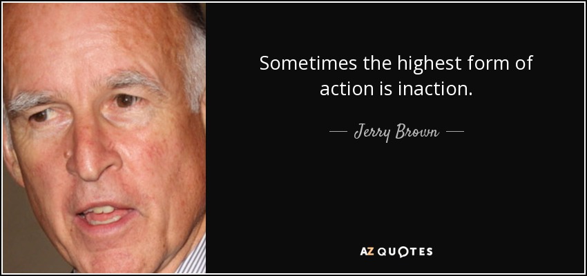 Sometimes the highest form of action is inaction. - Jerry Brown