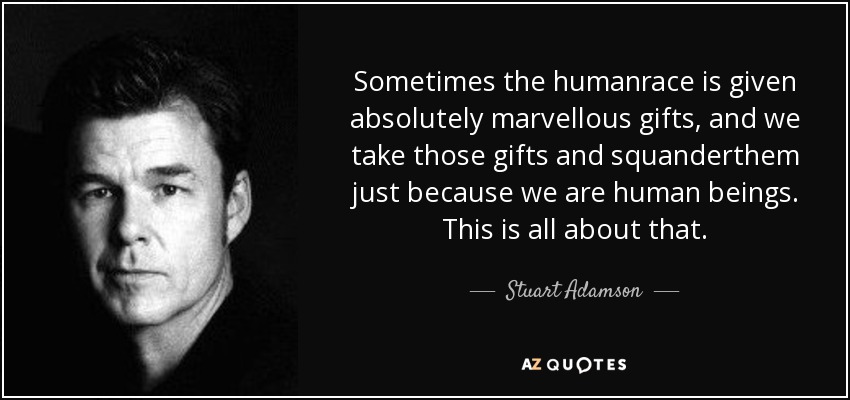 Sometimes the humanrace is given absolutely marvellous gifts, and we take those gifts and squanderthem just because we are human beings. This is all about that. - Stuart Adamson