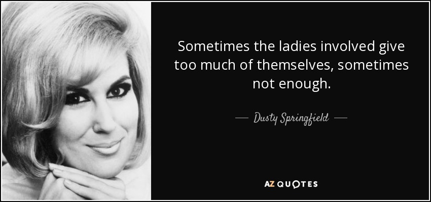 Sometimes the ladies involved give too much of themselves, sometimes not enough. - Dusty Springfield