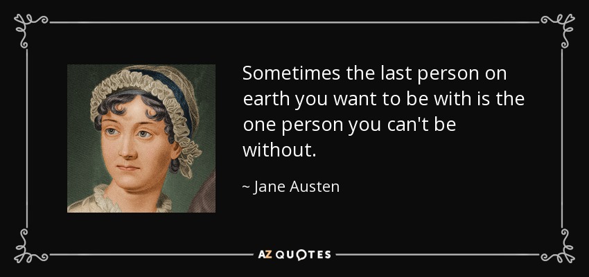 Sometimes the last person on earth you want to be with is the one person you can't be without. - Jane Austen