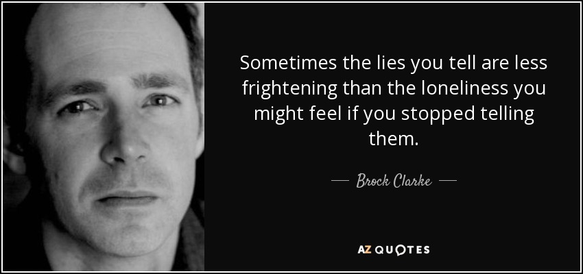 Sometimes the lies you tell are less frightening than the loneliness you might feel if you stopped telling them. - Brock Clarke