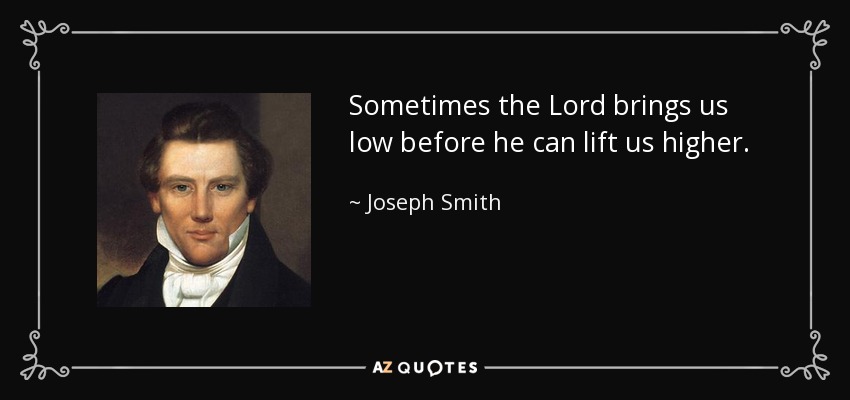 Sometimes the Lord brings us low before he can lift us higher. - Joseph Smith, Jr.