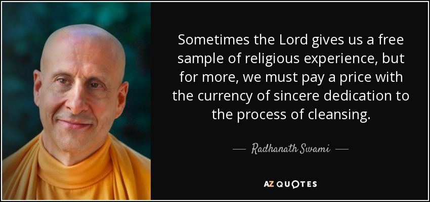 Sometimes the Lord gives us a free sample of religious experience, but for more, we must pay a price with the currency of sincere dedication to the process of cleansing. - Radhanath Swami