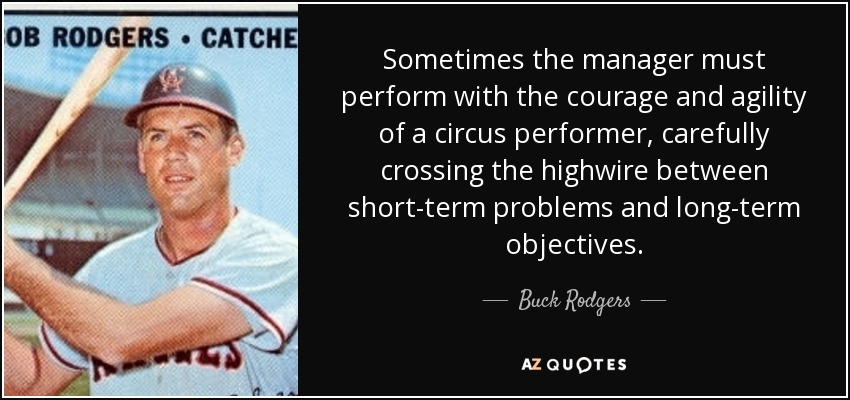 Sometimes the manager must perform with the courage and agility of a circus performer, carefully crossing the highwire between short-term problems and long-term objectives. - Buck Rodgers