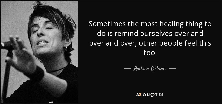Sometimes the most healing thing to do is remind ourselves over and over and over, other people feel this too. - Andrea Gibson