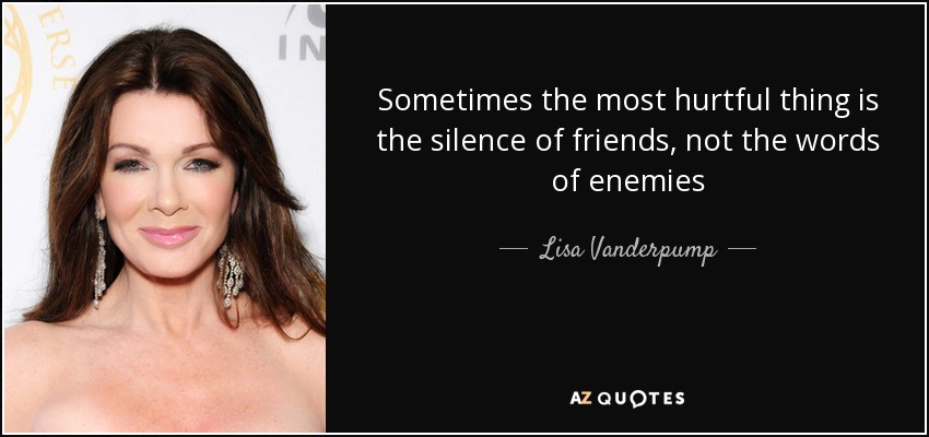 Sometimes the most hurtful thing is the silence of friends, not the words of enemies - Lisa Vanderpump