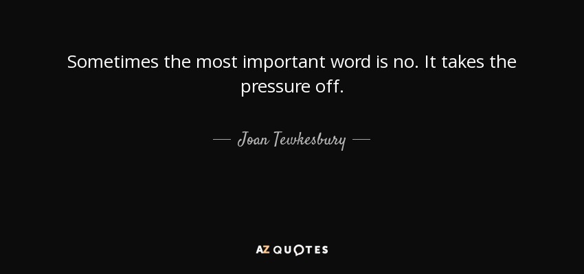 Sometimes the most important word is no. It takes the pressure off. - Joan Tewkesbury