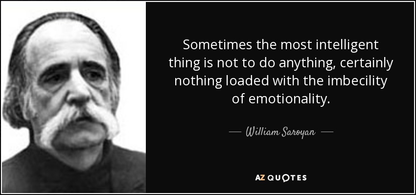 Sometimes the most intelligent thing is not to do anything, certainly nothing loaded with the imbecility of emotionality. - William Saroyan