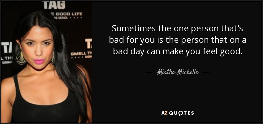 Sometimes the one person that's bad for you is the person that on a bad day can make you feel good. - Mirtha Michelle