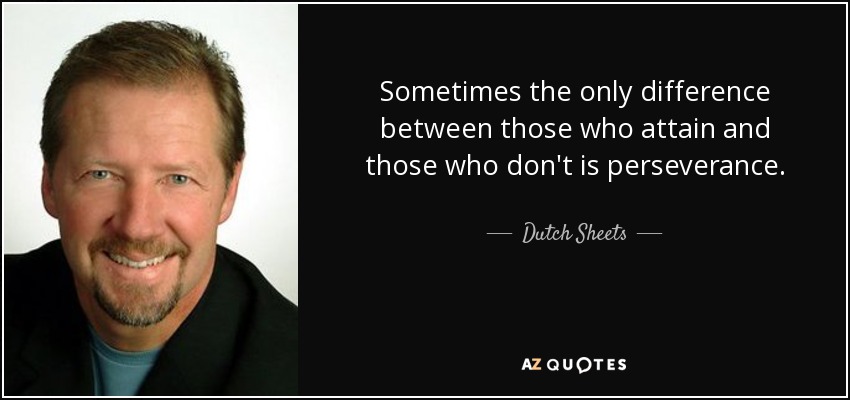Sometimes the only difference between those who attain and those who don't is perseverance. - Dutch Sheets