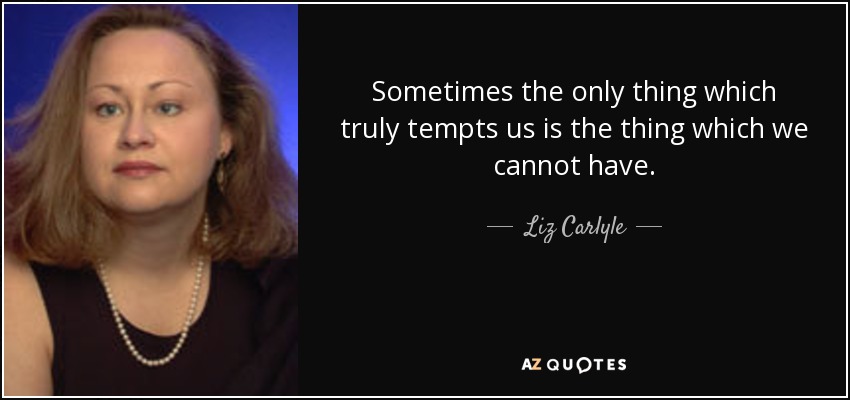 Sometimes the only thing which truly tempts us is the thing which we cannot have. - Liz Carlyle