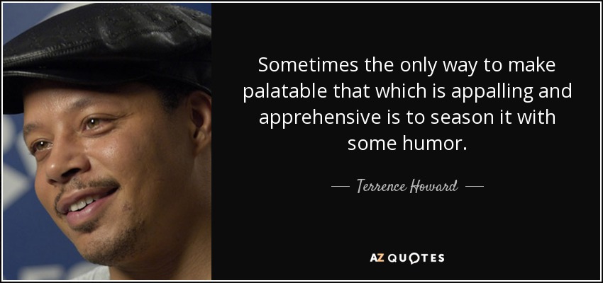 Sometimes the only way to make palatable that which is appalling and apprehensive is to season it with some humor. - Terrence Howard