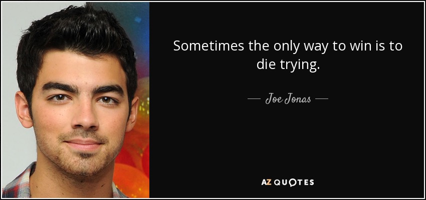 Sometimes the only way to win is to die trying. - Joe Jonas