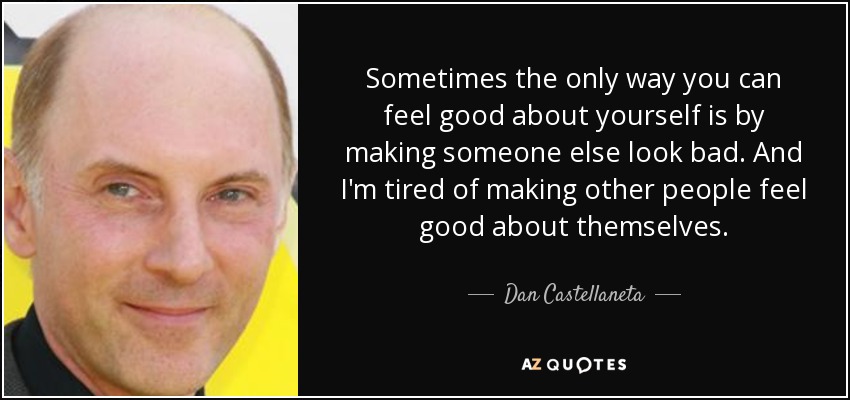 Sometimes the only way you can feel good about yourself is by making someone else look bad. And I'm tired of making other people feel good about themselves. - Dan Castellaneta