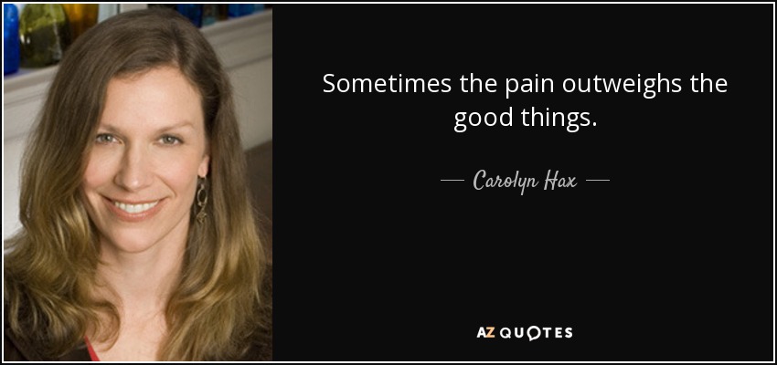 Sometimes the pain outweighs the good things. - Carolyn Hax