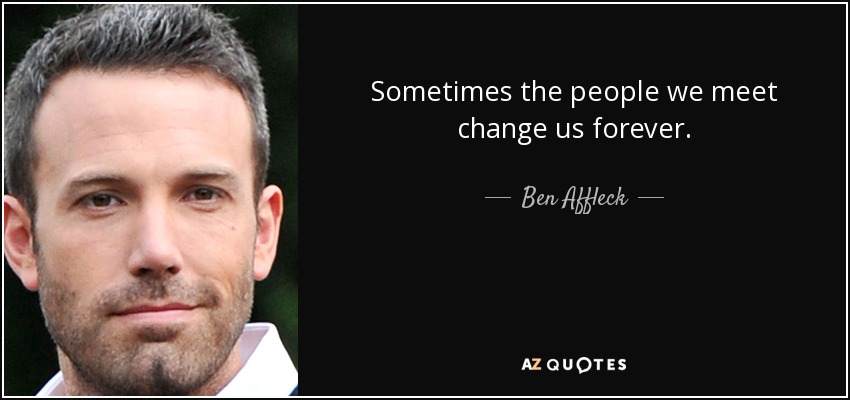 Sometimes the people we meet change us forever. - Ben Affleck