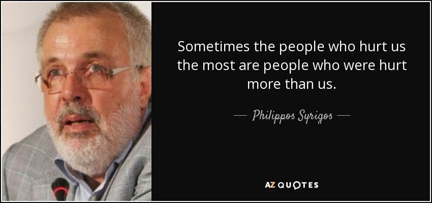 Sometimes the people who hurt us the most are people who were hurt more than us. - Philippos Syrigos