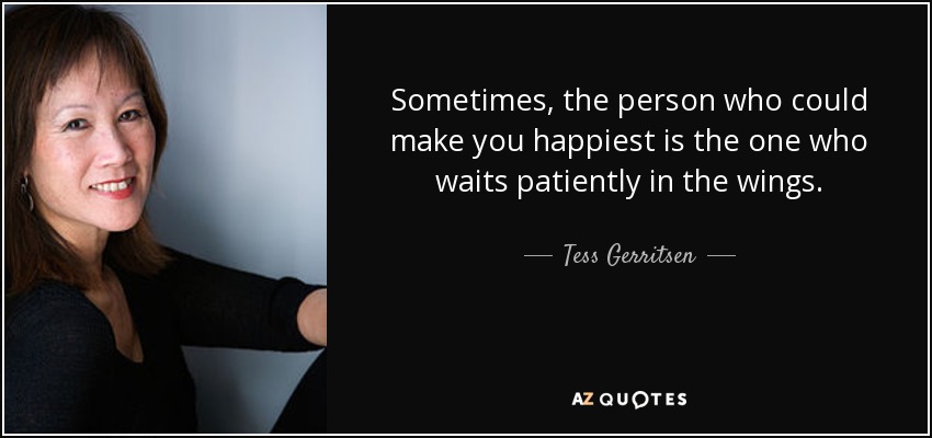 Sometimes, the person who could make you happiest is the one who waits patiently in the wings. - Tess Gerritsen