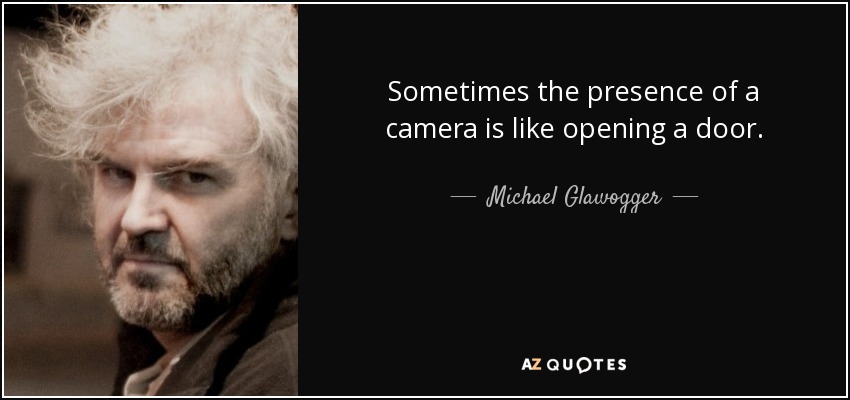 Sometimes the presence of a camera is like opening a door. - Michael Glawogger