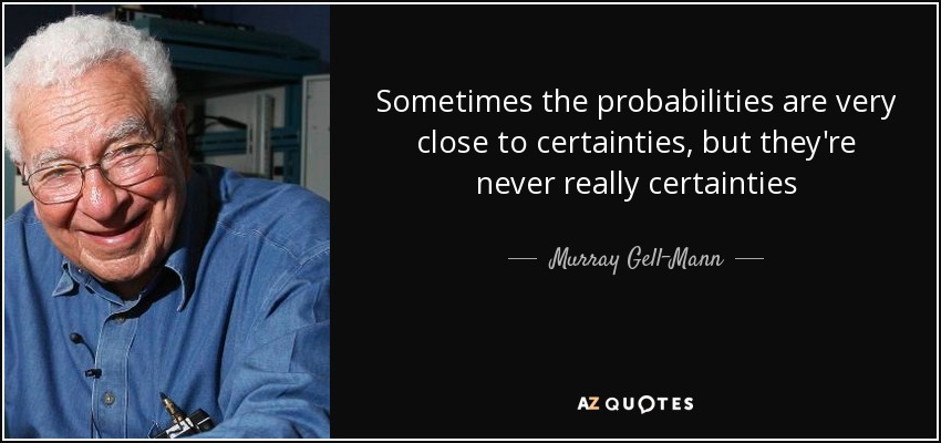 Sometimes the probabilities are very close to certainties, but they're never really certainties - Murray Gell-Mann