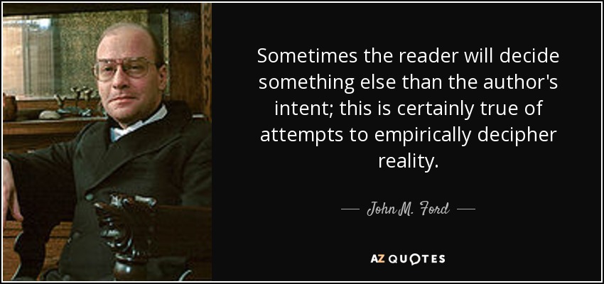 Sometimes the reader will decide something else than the author's intent; this is certainly true of attempts to empirically decipher reality. - John M. Ford