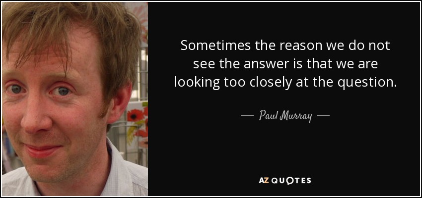 Sometimes the reason we do not see the answer is that we are looking too closely at the question. - Paul Murray