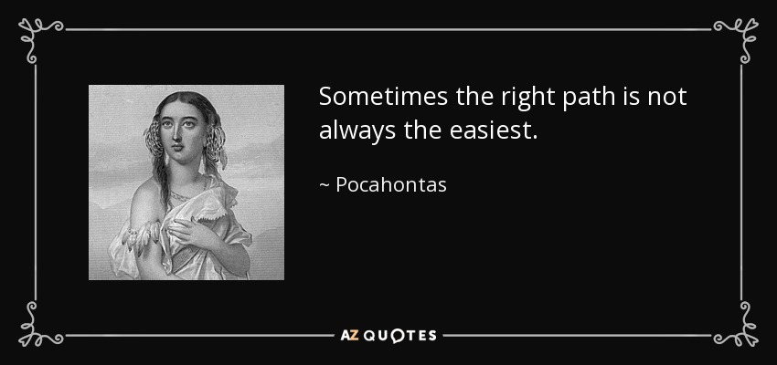 Sometimes the right path is not always the easiest. - Pocahontas