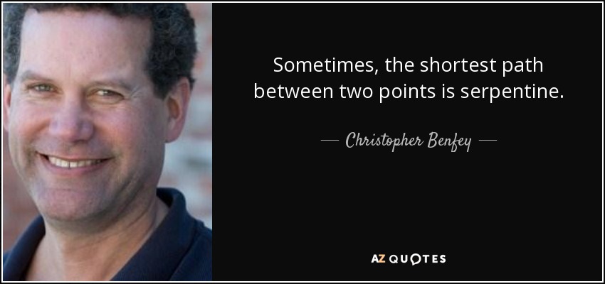 Sometimes, the shortest path between two points is serpentine. - Christopher Benfey