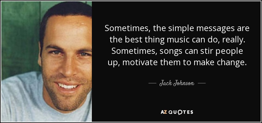 Sometimes, the simple messages are the best thing music can do, really. Sometimes, songs can stir people up, motivate them to make change. - Jack Johnson