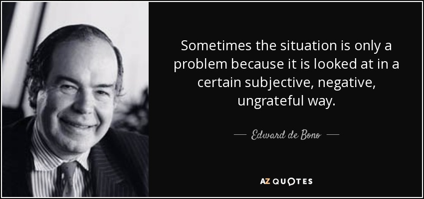Sometimes the situation is only a problem because it is looked at in a certain subjective, negative, ungrateful way. - Edward de Bono
