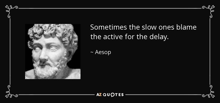 Sometimes the slow ones blame the active for the delay. - Aesop