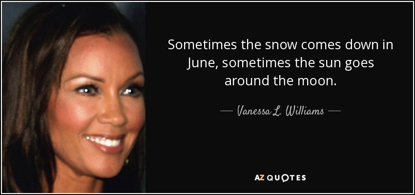 Sometimes the snow comes down in June, sometimes the sun goes around the moon. - Vanessa L. Williams