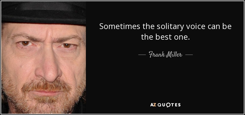 Sometimes the solitary voice can be the best one. - Frank Miller