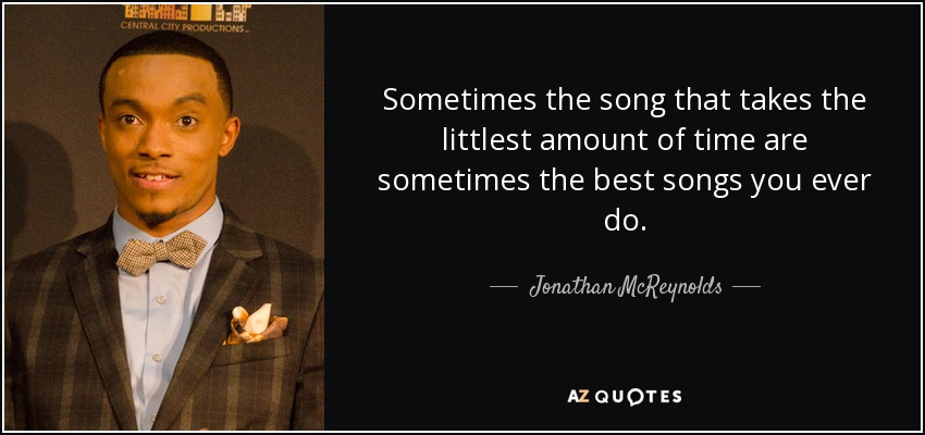 Sometimes the song that takes the littlest amount of time are sometimes the best songs you ever do. - Jonathan McReynolds