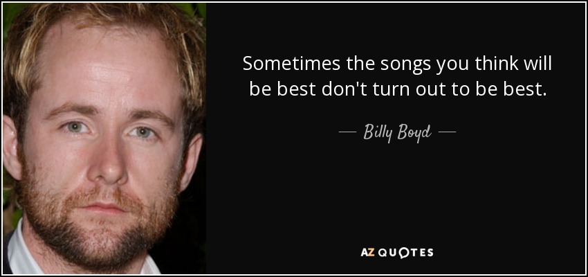 Sometimes the songs you think will be best don't turn out to be best. - Billy Boyd