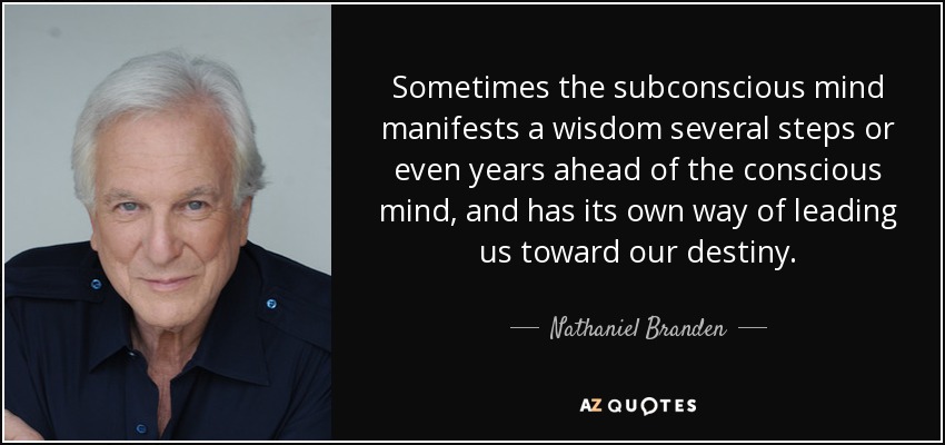 Sometimes the subconscious mind manifests a wisdom several steps or even years ahead of the conscious mind, and has its own way of leading us toward our destiny. - Nathaniel Branden