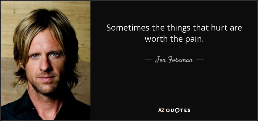 Sometimes the things that hurt are worth the pain. - Jon Foreman