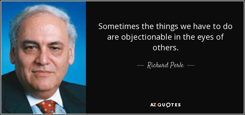 Sometimes the things we have to do are objectionable in the eyes of others. - Richard Perle