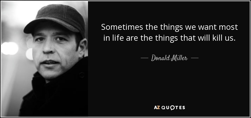 Sometimes the things we want most in life are the things that will kill us. - Donald Miller