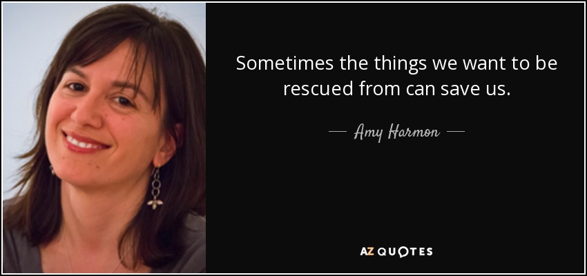 Sometimes the things we want to be rescued from can save us. - Amy Harmon