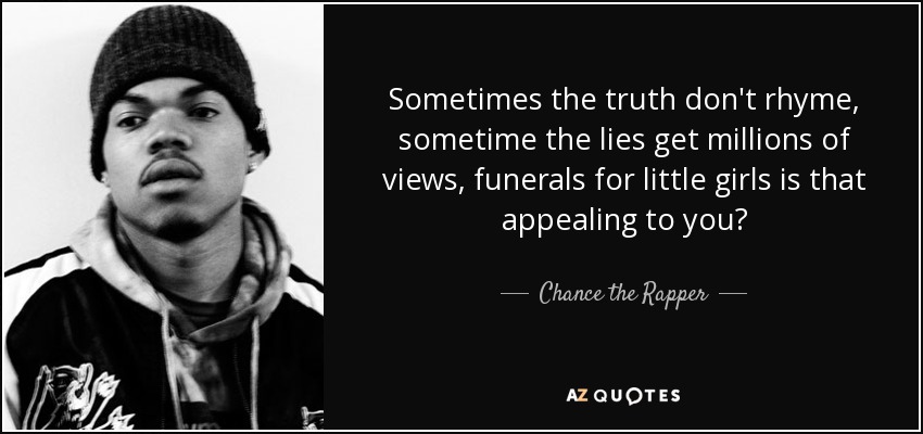 Sometimes the truth don't rhyme, sometime the lies get millions of views, funerals for little girls is that appealing to you? - Chance the Rapper
