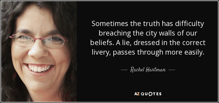 Sometimes the truth has difficulty breaching the city walls of our beliefs. A lie, dressed in the correct livery, passes through more easily. - Rachel Hartman
