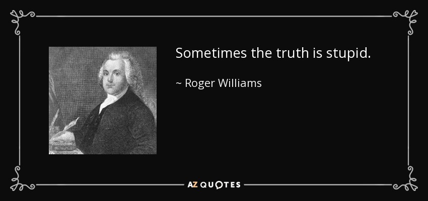 Sometimes the truth is stupid. - Roger Williams