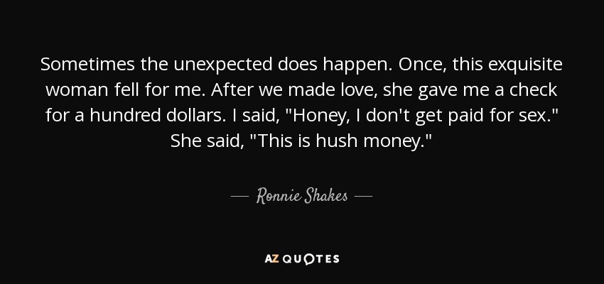 Sometimes the unexpected does happen. Once, this exquisite woman fell for me. After we made love, she gave me a check for a hundred dollars. I said, 